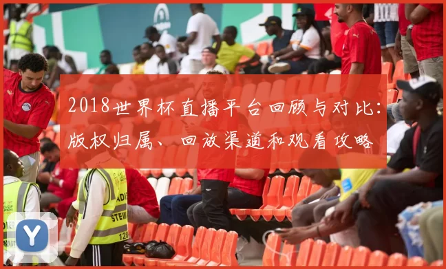 2018世界杯直播平台回顾与对比：版权归属、回放渠道和观看攻略
