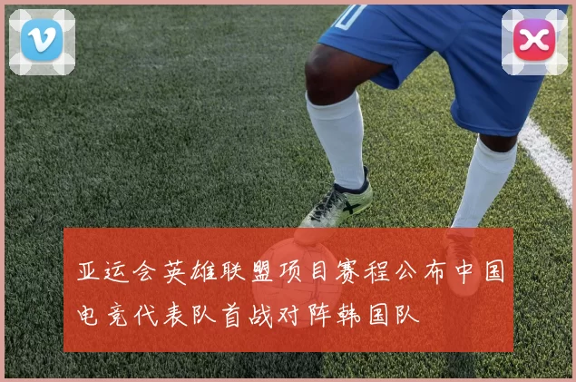 亚运会英雄联盟项目赛程公布中国电竞代表队首战对阵韩国队