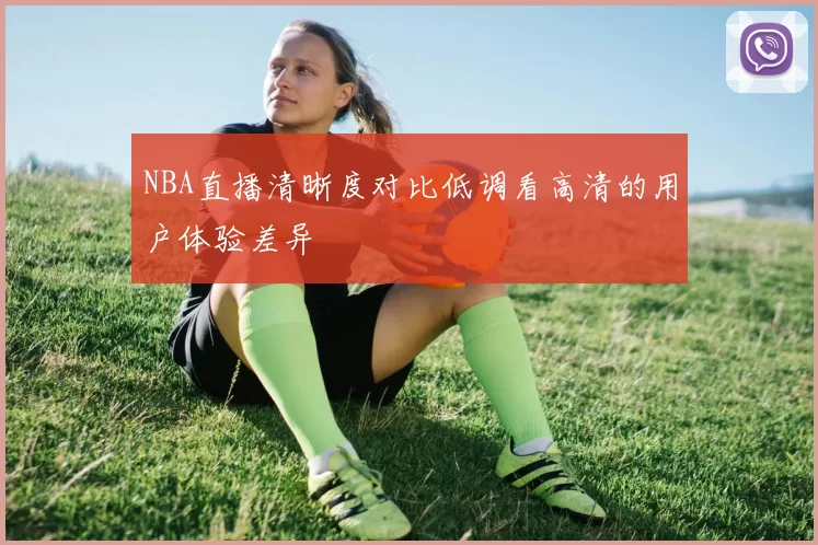 NBA直播清晰度对比低调看高清的用户体验差异
