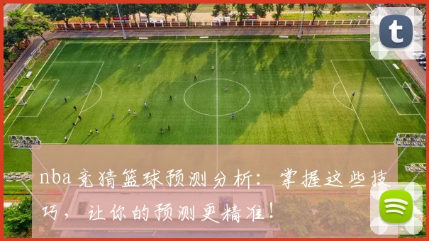 nba竞猜篮球预测分析：掌握这些技巧，让你的预测更精准！