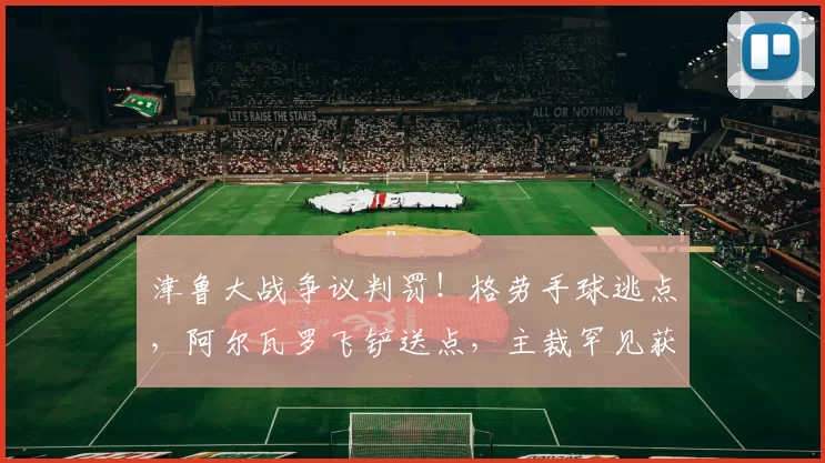 津鲁大战争议判罚！格劳手球逃点，阿尔瓦罗飞铲送点，主裁罕见获赞