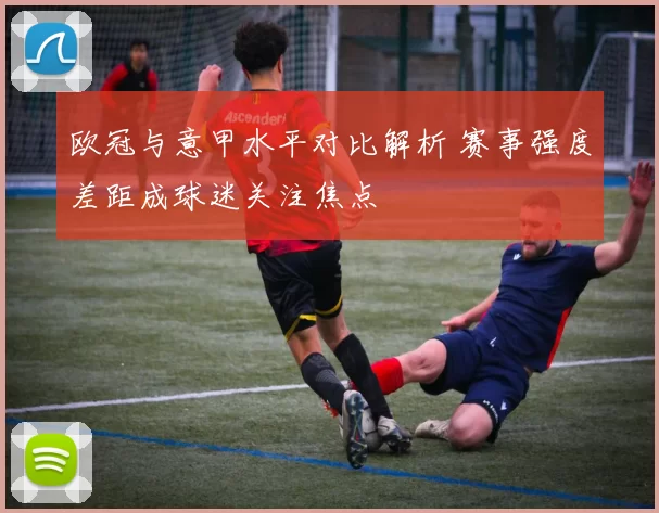 欧冠与意甲水平对比解析 赛事强度差距成球迷关注焦点