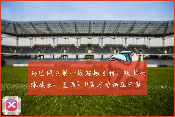 姆巴佩点射一战超越亨利！铁卫头球建功，皇马2-0莱万特施压巴萨