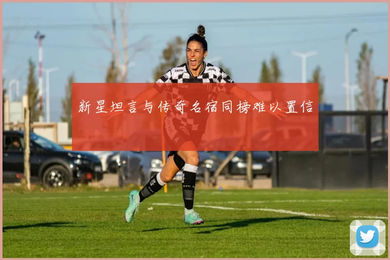 新星坦言与传奇名宿同榜难以置信