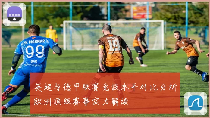英超与德甲联赛竞技水平对比分析欧洲顶级赛事实力解读
