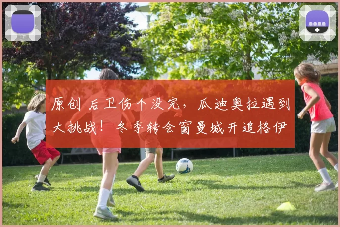 原创 后卫伤个没完，瓜迪奥拉遇到大挑战！冬季转会窗曼城开追格伊