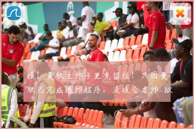 报！曼联主帅卡里克留任！只因曼联已完成选帅程序，没适合名帅_欧冠_什么_欧冠