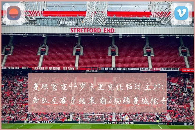 曼联官宣44岁卡里克任临时主帅：带队至赛季结束 前2场踢曼城枪手_索尔斯克亚_阿森纳