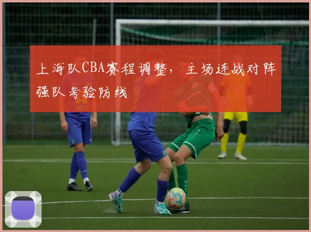 上海队CBA赛程调整,主场连战对阵强队考验防线