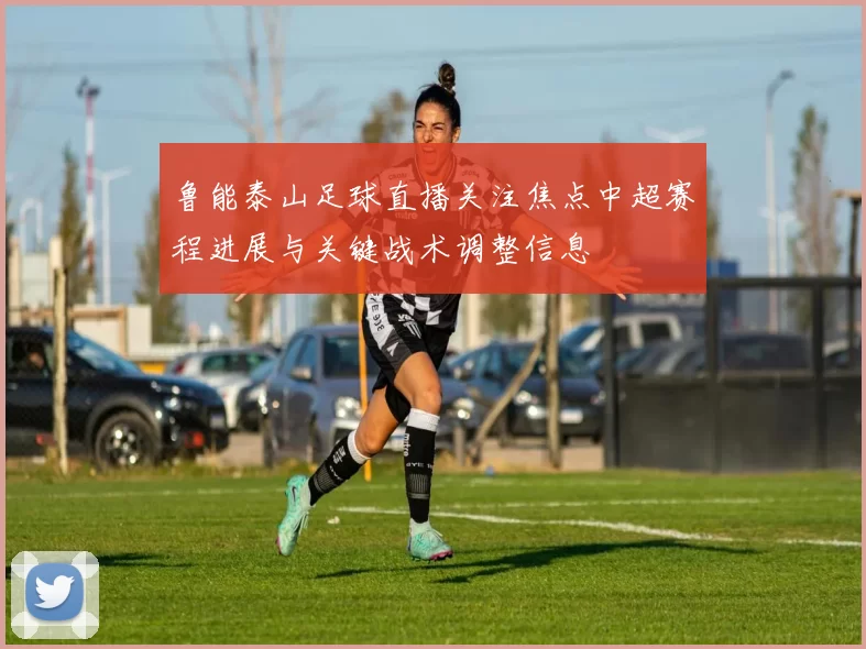 鲁能泰山足球直播关注焦点中超赛程进展与关键战术调整信息