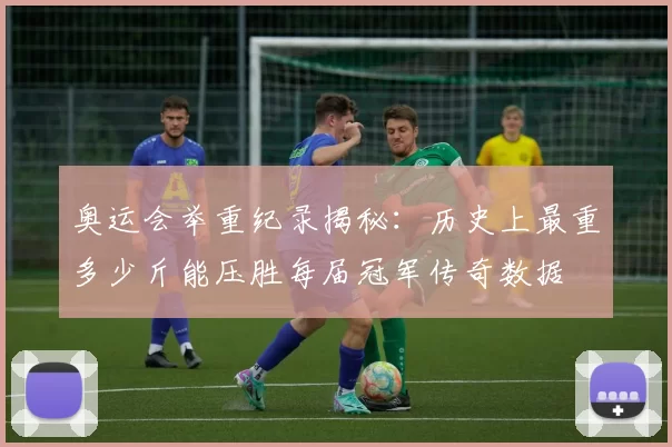 奥运会举重纪录揭秘：历史上最重多少斤能压胜每届冠军传奇数据