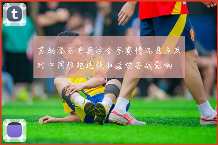 苏炳添东京奥运会参赛情况盘点及对中国短跑选拔和后续备战影响