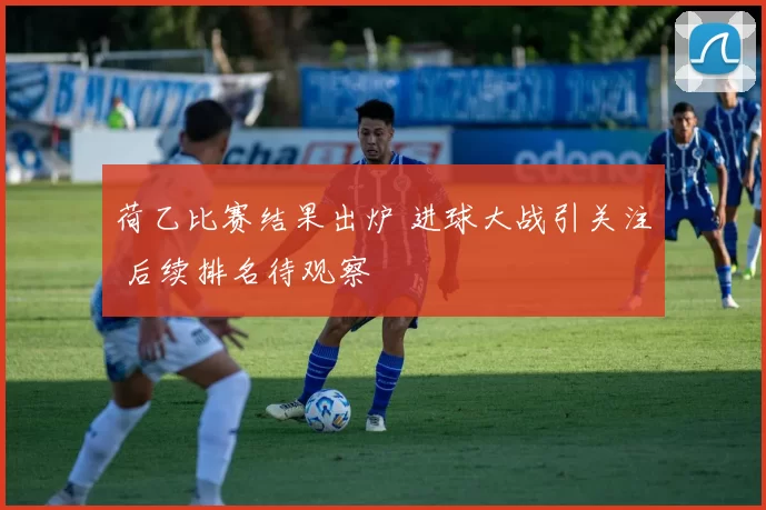 荷乙比赛结果出炉 进球大战引关注 后续排名待观察