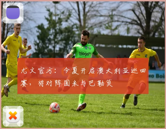 尤文官方:今夏开启澳大利亚巡回赛,将对阵国米与巴勒莫