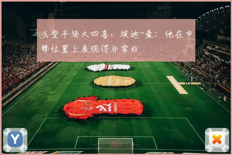 戈登半场大四喜,埃迪-豪:他在中锋位置上表现得非常好