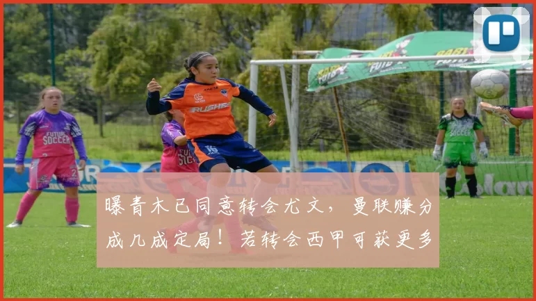 曝青木已同意转会尤文,曼联赚分成几成定局!若转会西甲可获更多_格林伍德_拉什福德_马赛