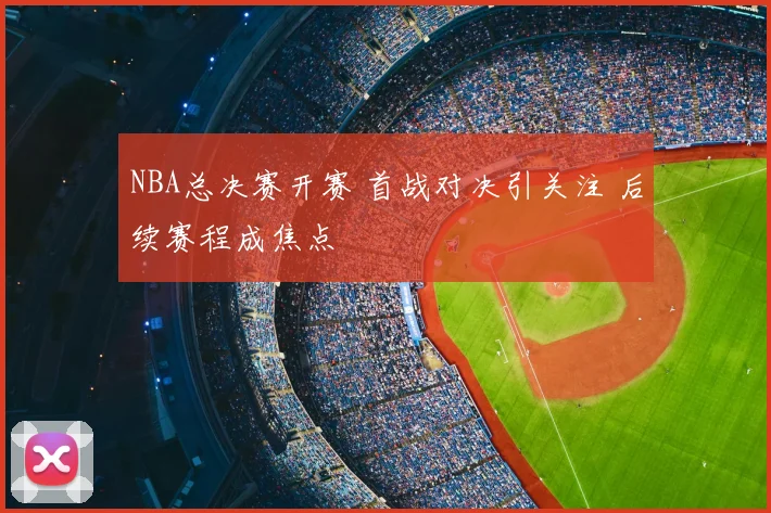 NBA总决赛开赛 首战对决引关注 后续赛程成焦点