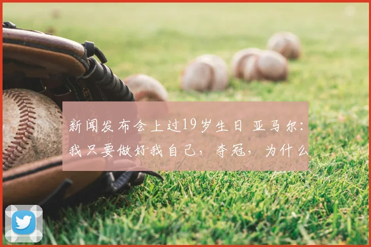 新闻发布会上过19岁生日 亚马尔：我只要做好我自己，夺冠，为什么不_