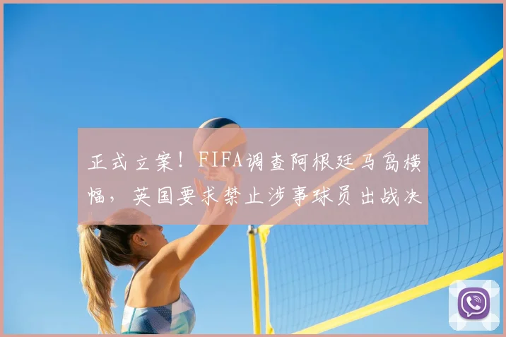 正式立案！FIFA调查阿根廷马岛横幅，英国要求禁止涉事球员出战决赛