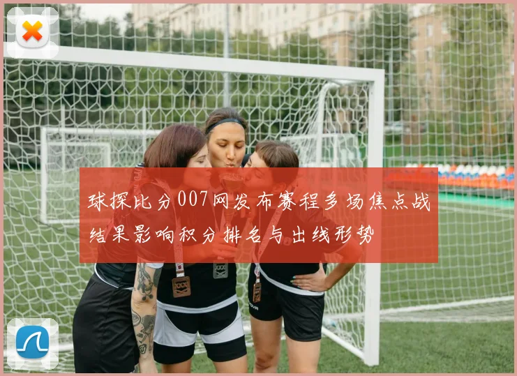 球探比分007网发布赛程多场焦点战结果影响积分排名与出线形势