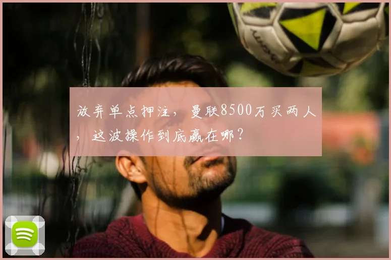 放弃单点押注,曼联8500万买两人,这波操作到底赢在哪?