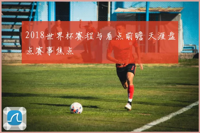 2018世界杯赛程与看点前瞻 天涯盘点赛事焦点