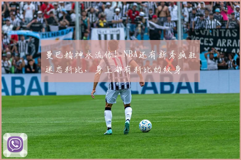 曼巴精神永流传！NBA还有新秀疯狂迷恋科比，身上都有科比的纹身