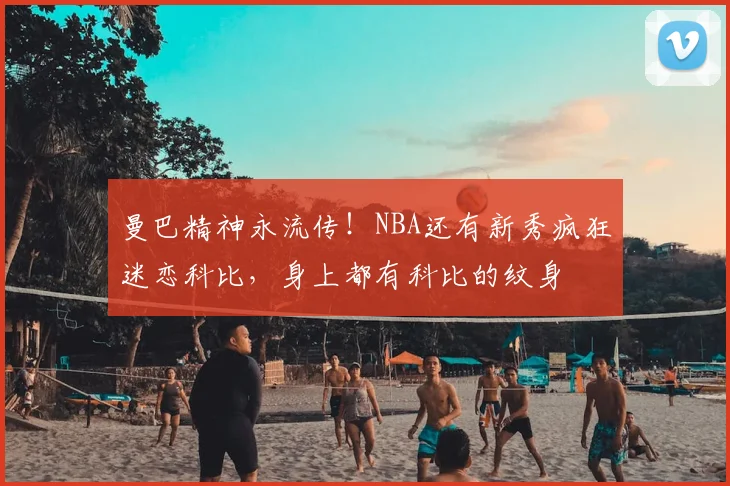 曼巴精神永流传！NBA还有新秀疯狂迷恋科比，身上都有科比的纹身