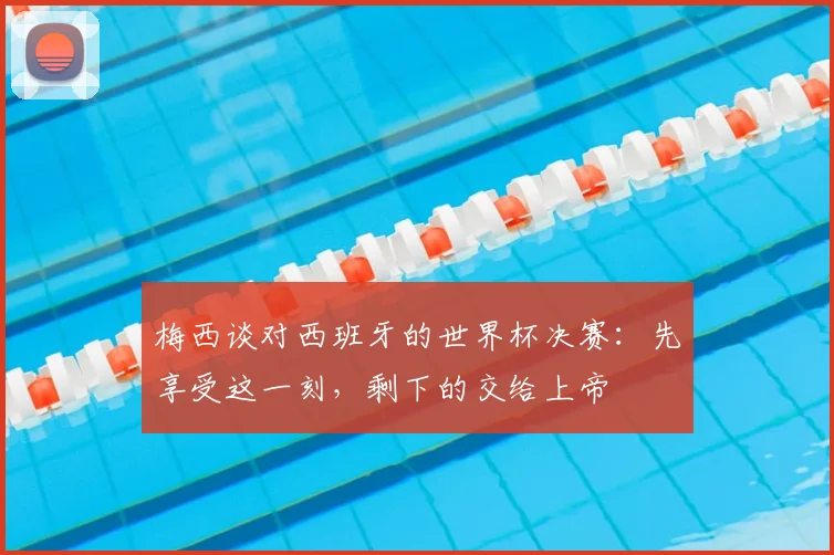 梅西谈对西班牙的世界杯决赛：先享受这一刻，剩下的交给上帝