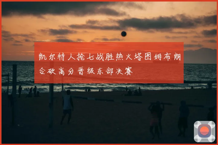 凯尔特人抢七战胜热火塔图姆布朗合砍高分晋级东部决赛