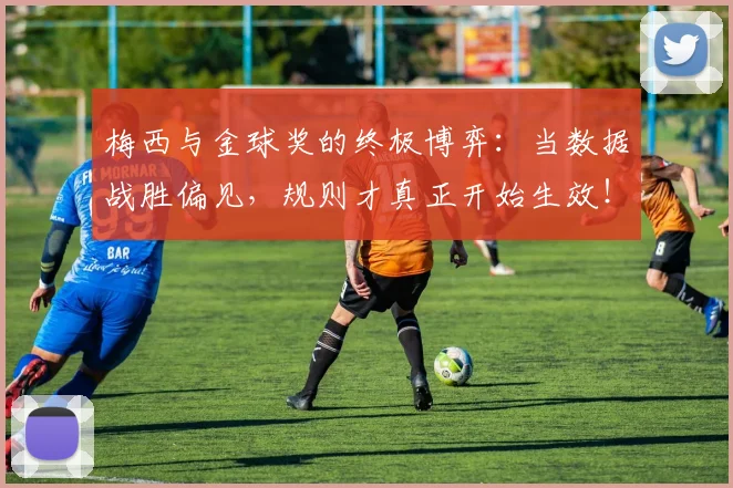 梅西与金球奖的终极博弈:当数据战胜偏见,规则才真正开始生效!