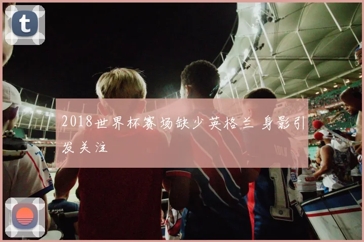 2018世界杯赛场缺少英格兰 身影引发关注