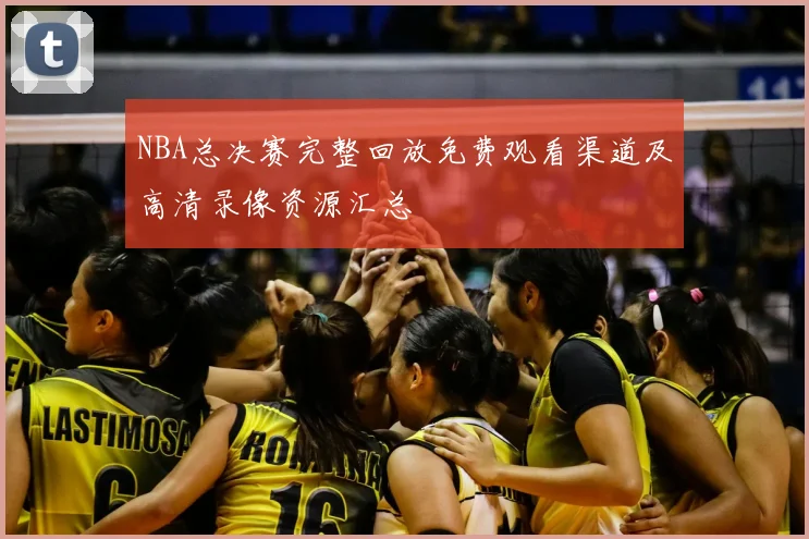 NBA总决赛完整回放免费观看渠道及高清录像资源汇总