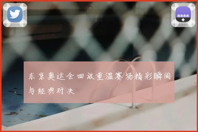 东京奥运会回放重温赛场精彩瞬间与经典对决