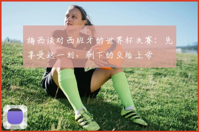 梅西谈对西班牙的世界杯决赛:先享受这一刻,剩下的交给上帝