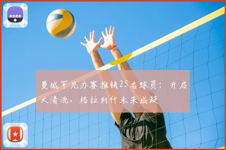 曼城罕见办赛推销25名球员：开启大清洗，格拉利什未来成疑