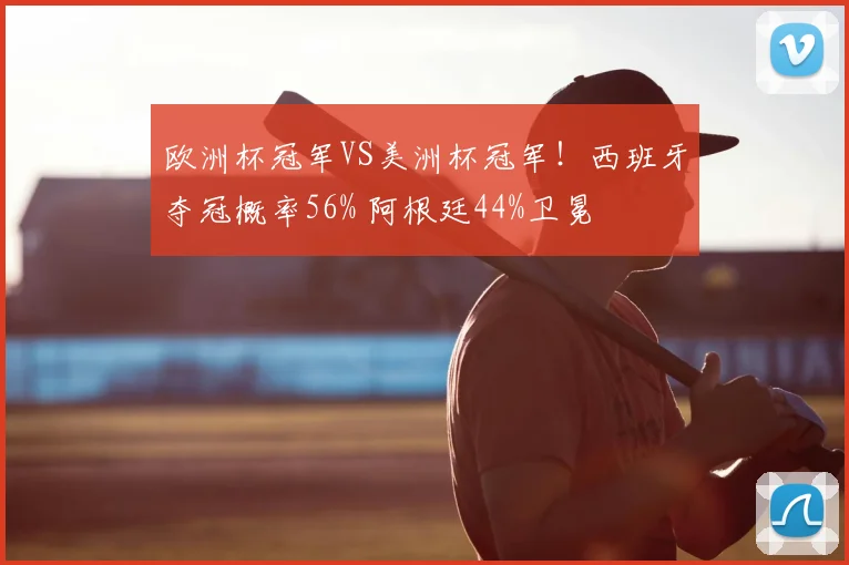 欧洲杯冠军VS美洲杯冠军！西班牙夺冠概率56% 阿根廷44%卫冕