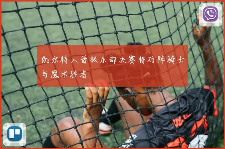 凯尔特人晋级东部决赛将对阵骑士与魔术胜者