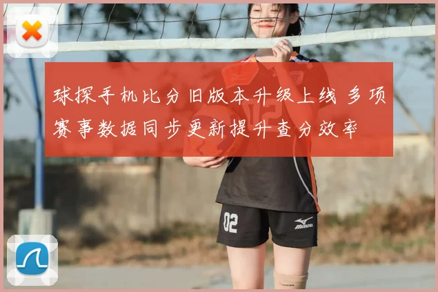 球探手机比分旧版本升级上线 多项赛事数据同步更新提升查分效率