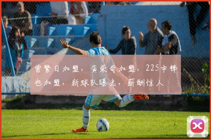 曾繁日加盟，黄荣奇加盟，225中锋也加盟，新球队曝光，薪酬惊人