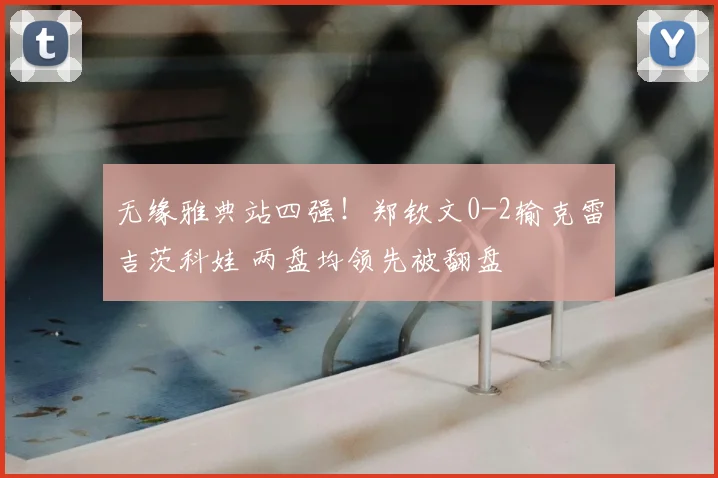 无缘雅典站四强！郑钦文0-2输克雷吉茨科娃 两盘均领先被翻盘