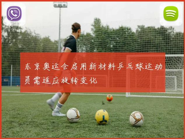 东京奥运会启用新材料乒乓球运动员需适应旋转变化